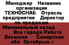 Менеджер › Название организации ­ ТЕХНОСНАБ › Отрасль предприятия ­ Директор по продажам › Минимальный оклад ­ 20 000 - Все города Работа » Вакансии   . Самарская обл.,Октябрьск г.